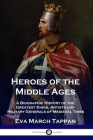 Heroes of the Middle Ages: A Biographic History of the Greatest Kings, Artists and Military Generals of Medieval Times By Eva March Tappan Cover Image