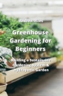 Greenhouse Gardening for Beginners: Building a Sustainable Gardening System & Hydroponic Garden By Andrea Miles Cover Image