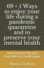 69 + 1 Ways to enjoy your life during a pandemic quarantine and to preserve your mental health: How to have fun and stay safe in a small space Cover Image
