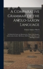 A Comparative Grammar of the Anglo-Saxon Language; in Which its Forms are Illustrated by Those of the Sanskrit, Greek, Latin, Gothic, Old Saxon, Old F Cover Image