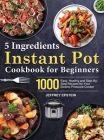 5 Ingredients Instant Pot Cookbook for Beginners: 1000 Easy, Healthy and Step-By-Step Recipes for Your Electric Pressure Cooker Cover Image