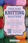 Knitting: One Day Knitting Mastery: The Complete Beginner's Guide to Learn Knitting in Under 1 Day! - 10 Step by Step Projects T Cover Image