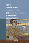 How to Go from Being a Good Evangelical to a Committed Catholic in Ninety-Five Difficult Steps By Christian Smith Cover Image