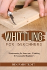 Whittling for Beginners: Woodcarving for Everyone: Whittling Techniques for Beginners By Benjamin Trott Cover Image