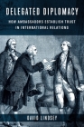 Delegated Diplomacy: How Ambassadors Establish Trust in International Relations By David Lindsey Cover Image