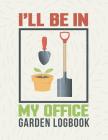 I'll Be in My Office: Gardening Log Book to Write in Your Own Plant Care Ideas and Planting Schedule Organizer Cover Image