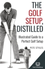 The Golf Setup, Distilled: Illustrated Guide to a Perfect Golf Setup By Pete Styles Cover Image