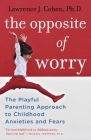 The Opposite of Worry: The Playful Parenting Approach to Childhood Anxieties and Fears Cover Image
