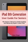 iPad 8th Generation User Guide For Seniors: The Seniors' Manual to Understanding and Mastering Apple's Latest iPad By Ryan Zinger Cover Image