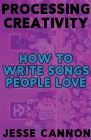 Processing Creativity: How To Write Songs People Love By Jesse Cannon Cover Image