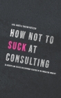 How not to suck at consulting: 28 insights and tactics for everybody starting in the consulting industry Cover Image