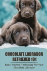 Chocolate Labrador Retriever 101: Basic Training Techniques For Your Chocolate Labrador: Labrador Training Cover Image