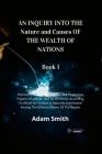 AN INQUIRY INTO THE Nature and Causes OF THE WEALTH OF NATIONS Book 1: The Causes Of Improvement In The Productive Powers Of Labour, And Of The Order By Adam Smith Cover Image
