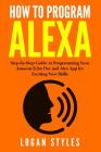 How to Program Alexa: Step-by-Step Guide to Programming Your Amazon Echo Dot and Alexa App for Exciting New Skills By Logan Styles Cover Image