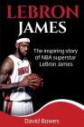 LeBron James: The Inspiring Story of NBA Superstar LeBron James By David Bowes Cover Image