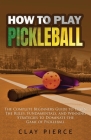 How To Play Pickleball: The Complete Beginners Guide to Learn The Rules, Fundamentals, and Winning Strategies to Dominate the Game of Pickleba By Clay Pierce Cover Image