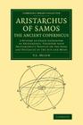 Aristarchus of Samos, the Ancient Copernicus: A History of Greek Astronomy to Aristarchus, Together with Aristarchus's Treatise on the Sizes and Dista (Cambridge Library Collection - Mathematics) Cover Image