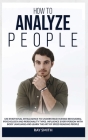 How to Analyze People: Learn How to Use Emotional Intelligence to Understand and Analyze Human Psychology and Personality Types. Influence Pe Cover Image