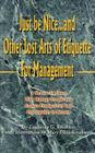 Just Be Nice...and Other Lost Arts of Etiquette for Management: A Mentor to Those Who Manage People and Expect Productivity and Profitability in Retur Cover Image