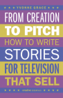 From Creation to Pitch: How to Write Stories for Television that Sell By Yvonne Grace Cover Image