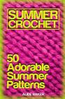Summer Crochet: 50 Adorable Summer Patterns: (Crochet Patterns, Crochet Stitches) By Alice Baker Cover Image