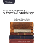 Functional Programming: A Pragpub Anthology: Exploring Clojure, Elixir, Haskell, Scala, and Swift By Michael Swaine (Editor) Cover Image