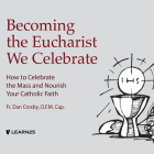 Becoming the Eucharist We Celebrate: How to Nourish Your Faith Every Day By Dan Crosby, Dan Crosby (Read by) Cover Image