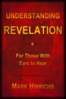 Understanding Revelation: For Those With Ears To Hear By Mark Howard Hinrichs Cover Image