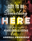 Got to Be Something Here: The Rise of the Minneapolis Sound By Andrea Swensson Cover Image