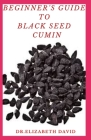 Beginner's Guide to Black Seed Cumin: Alternative Healing and Natural Health Remedies with Black Seed Cumin: Everything You Need To Know Cover Image