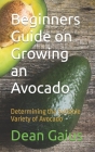 Beginners Guide on Growing an Avocado: Determining the Suitable Variety of Avocado By Dean Gaius Cover Image