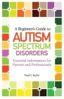 A Beginner's Guide to Autism Spectrum Disorders: Essential Information for Parents and Professionals By Paul G. Taylor Cover Image