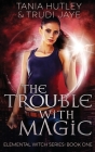 The Trouble With Magic (Elemental Witch #1) By Tania Hutley, Trudi Jaye Cover Image