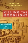 Killing the Moonlight: Modernism in Venice (Modernist Latitudes) By Jennifer Scappettone Cover Image