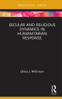 Secular and Religious Dynamics in Humanitarian Response (Routledge Research in Religion and Development) By Olivia J. Wilkinson Cover Image