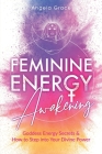 Feminine Energy Awakening: Goddess Energy Secrets & How To Step Into Your Divine Power By Angela Grace Cover Image