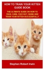 How to Train Your Kitten Guide Book: How to Train Your Kitten Guide Book: The Ultimate Guide on How to Feed, Care, Fun Fact, Raise and Train Your Kitt By Stephen Robert Irwin Cover Image