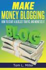 Make Money Blogging: How To Start A Blog, Get Traffic, and Monetize it By Tom L. Miller Cover Image