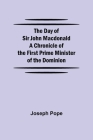 The Day of Sir John Macdonald A Chronicle of the First Prime Minister of the Dominion Cover Image