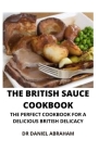 The British Sauce Cookbook: The Perfect Cookbook for a Delicious British Recipe By Daniel Abraham Cover Image