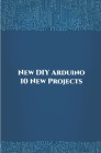 New DIY Arduino 10 New Projects: Home Automation, Nano 33 BLE Sense, Lithium Battery Monitoring, GPS module (uBlox Neo 6M), Controlling NEMA 17 Steppe By Ambika Parameswari K (Editor), Anbazhagan K Cover Image