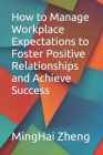 How to Manage Workplace Expectations to Foster Positive Relationships and Achieve Success By Minghai Zheng Cover Image