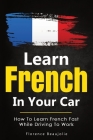 Learn French In Your Car: How To Learn French Fast While Driving To Work By Florence Beaujolie Cover Image