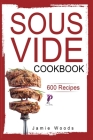 Sous Vide Cookbook: 600 Tasty and Easy-To-Follow Recipes to Cooking Restaurant Quality Meals at Home. Cover Image