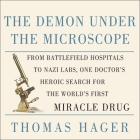 The Demon Under the Microscope: From Battlefield Hospitals to Nazi Labs, One Doctor's Heroic Search for the World's First Miracle Drug By Thomas Hager, Stephen Hoye (Read by) Cover Image