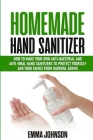 Homemade Hand Sanitizer: How To Make Your Own Anti-Bacterial and Anti-Viral Hand Sanitizers to Protect Yourself and Your Family from Harmful Ge By Emma Johnson Cover Image