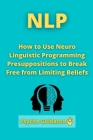 Nlp: How to Use Neuro Linguistic Programming Presuppositions to Break Free from Limiting Beliefs By Mohamed El Mahfoudi Cover Image