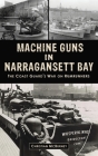 Machine Guns in Narragansett Bay: The Coast Guard's War on Rumrunners By Christian M. McBurney Cover Image