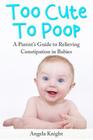 Too Cute To Poop: A Parent's Guide To Relieving Constipation In Babies By Angela Knight Cover Image