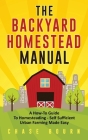 The Backyard Homestead Manual: A How-To Guide to Homesteading - Self Sufficient Urban Farming Made Easy By Chase Bourn Cover Image